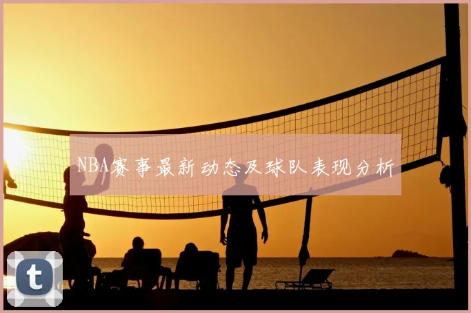 NBA赛事最新动态及球队表现分析