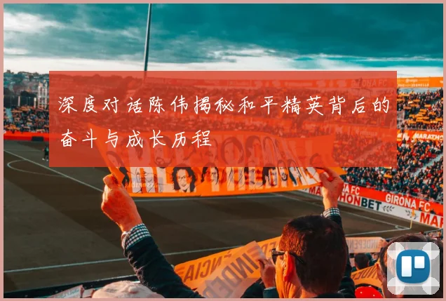 深度对话陈伟揭秘和平精英背后的奋斗与成长历程