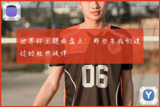 世界杯主题曲盘点:那些年我们追过的经典旋律