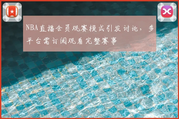 NBA直播会员观赛模式引发讨论，多平台需订阅观看完整赛事