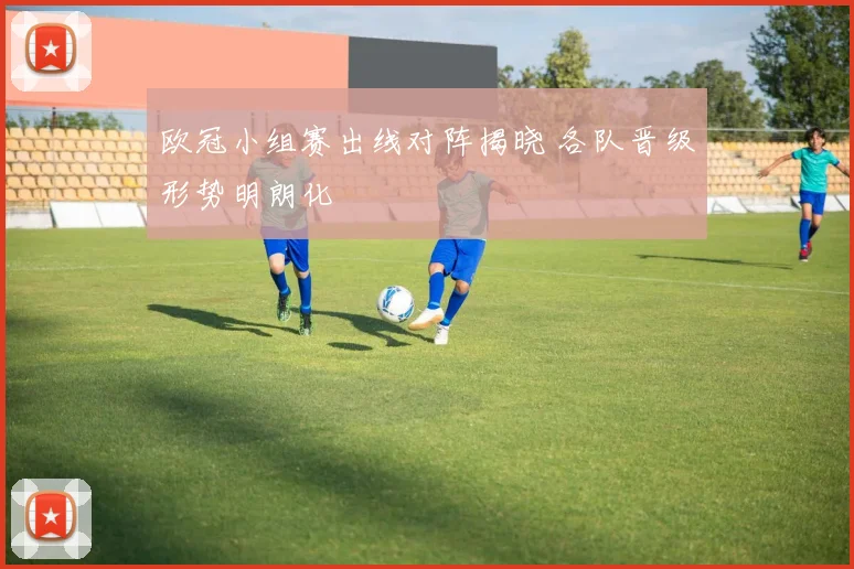 欧冠小组赛出线对阵揭晓 各队晋级形势明朗化