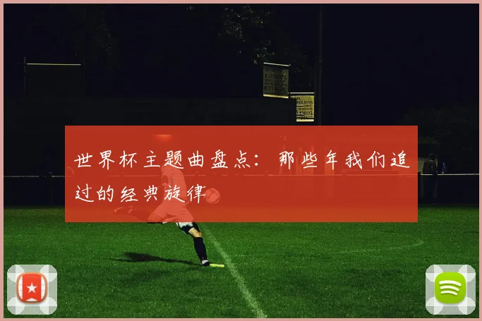 世界杯主题曲盘点:那些年我们追过的经典旋律