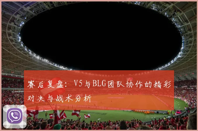 赛后复盘:V5与BLG团队协作的精彩对决与战术分析