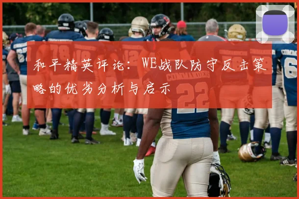 和平精英评论:WE战队防守反击策略的优劣分析与启示
