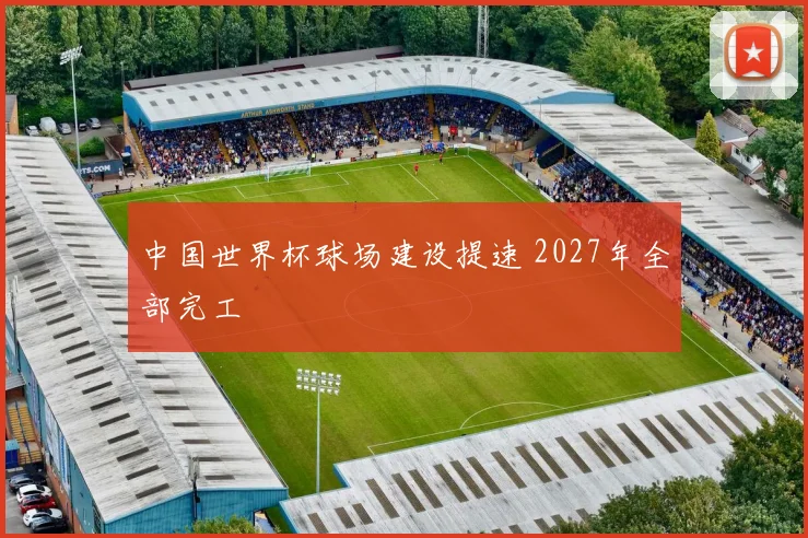中国世界杯球场建设提速 2027年全部完工