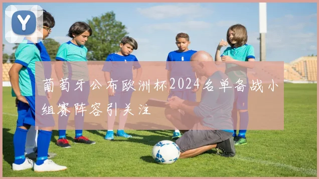 葡萄牙公布欧洲杯2024名单备战小组赛阵容引关注