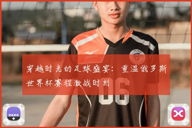 穿越时光的足球盛宴：重温俄罗斯世界杯赛程激战时刻