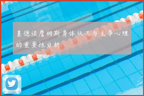 基德谈詹姆斯身体状况与竞争心理的重要性分析