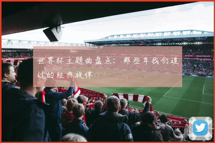 世界杯主题曲盘点:那些年我们追过的经典旋律