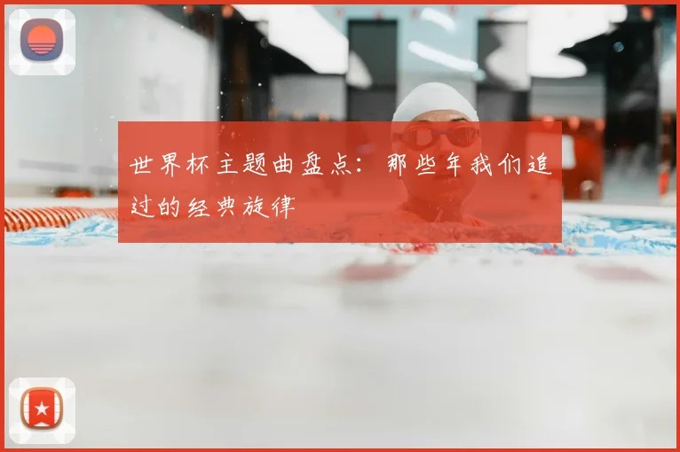 世界杯主题曲盘点:那些年我们追过的经典旋律