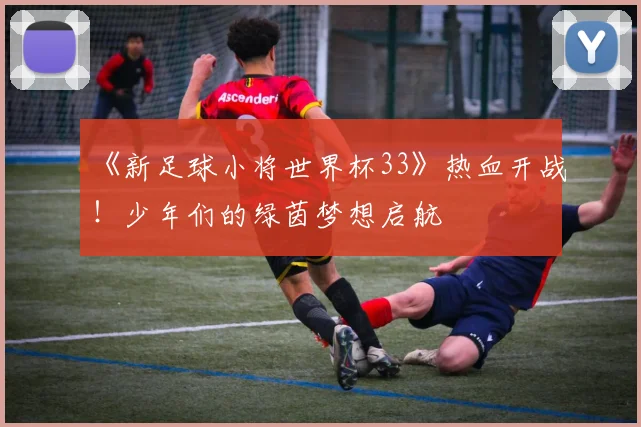 《新足球小将世界杯33》热血开战！少年们的绿茵梦想启航