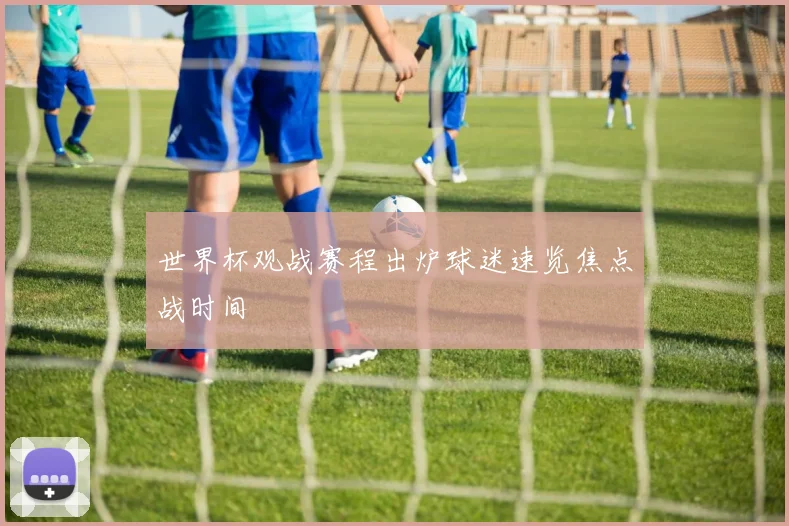 世界杯观战赛程出炉球迷速览焦点战时间