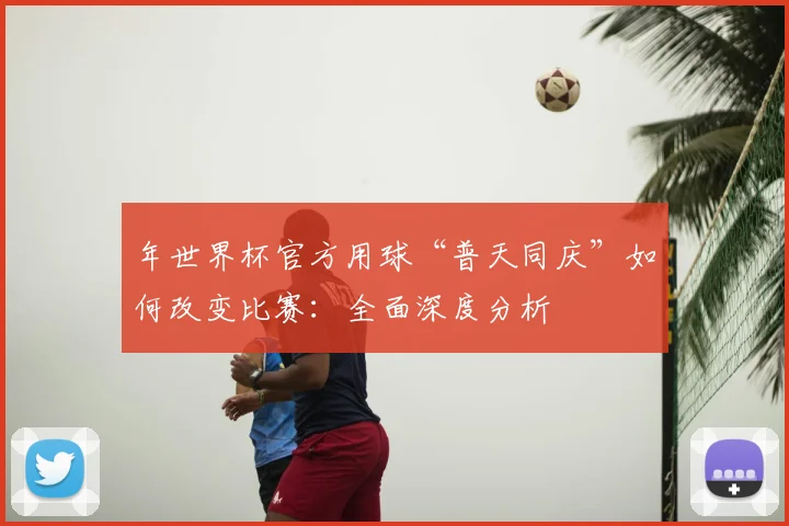 年世界杯官方用球“普天同庆”如何改变比赛:全面深度分析