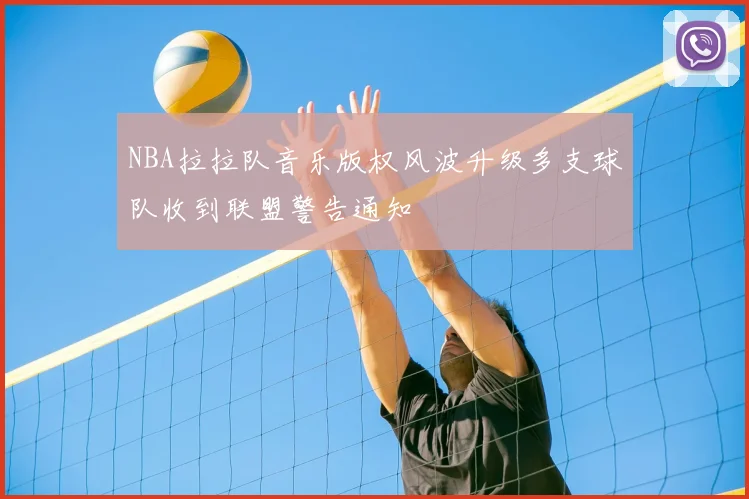NBA拉拉队音乐版权风波升级多支球队收到联盟警告通知