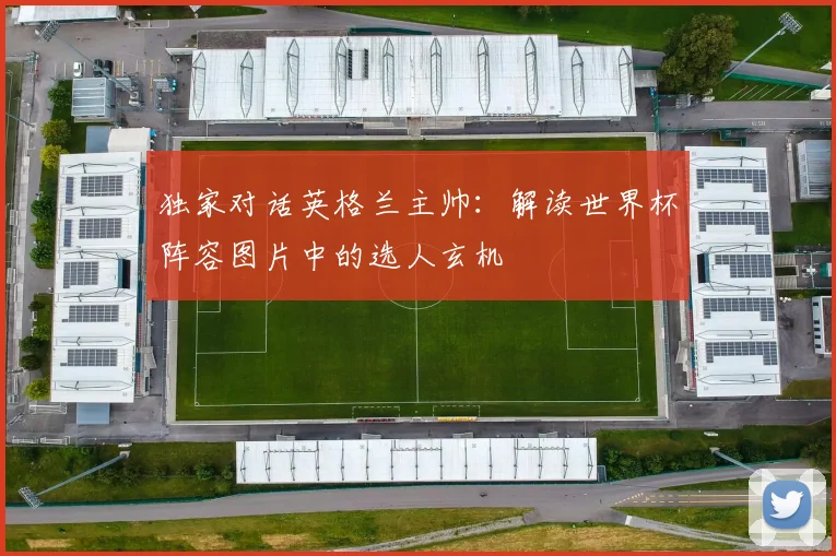 独家对话英格兰主帅:解读世界杯阵容图片中的选人玄机