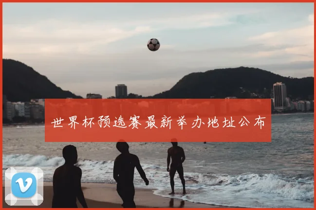 世界杯预选赛最新举办地址公布