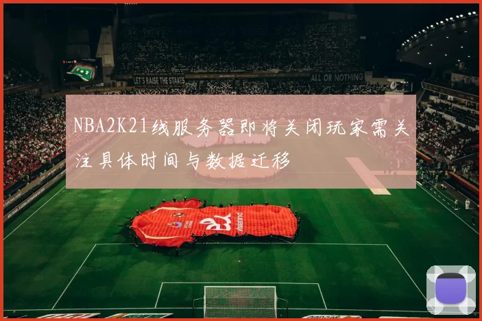 NBA2K21线服务器即将关闭玩家需关注具体时间与数据迁移