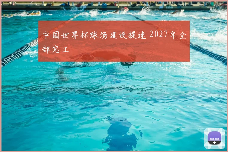 中国世界杯球场建设提速 2027年全部完工