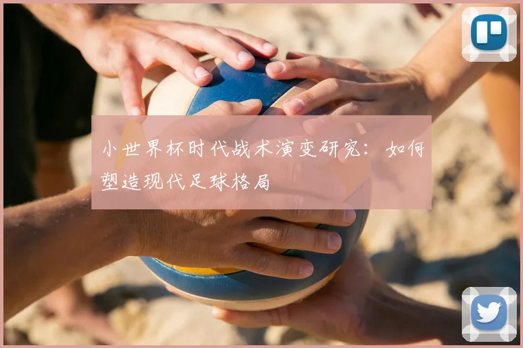 小世界杯时代战术演变研究:如何塑造现代足球格局