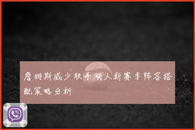 詹姆斯威少联手湖人新赛季阵容搭配策略分析