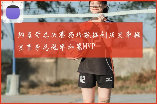 约基奇总决赛场均数据创历史率掘金首夺总冠军加冕MVP