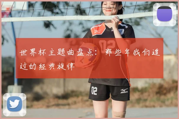 世界杯主题曲盘点:那些年我们追过的经典旋律