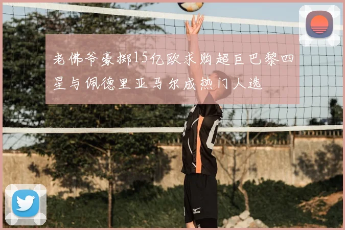 老佛爷豪掷15亿欧求购超巨巴黎四星与佩德里亚马尔成热门人选