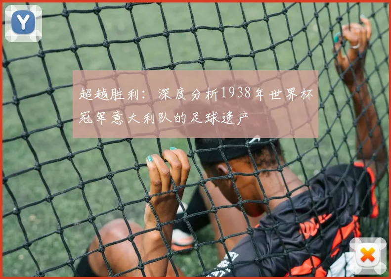 超越胜利:深度分析1938年世界杯冠军意大利队的足球遗产