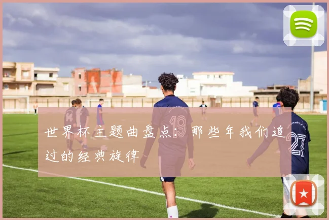 世界杯主题曲盘点：那些年我们追过的经典旋律
