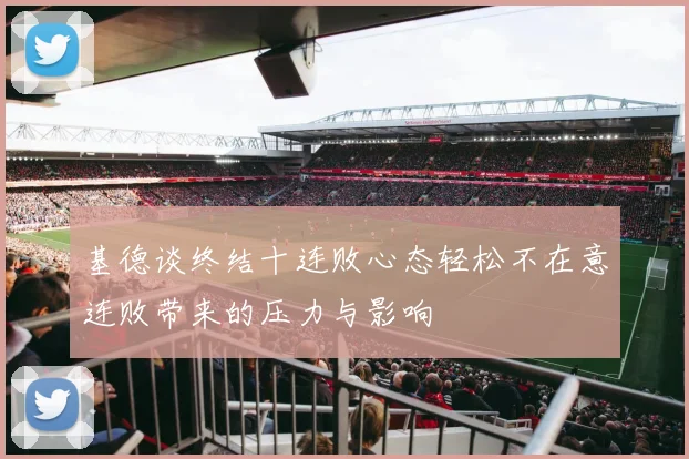 基德谈终结十连败心态轻松不在意连败带来的压力与影响