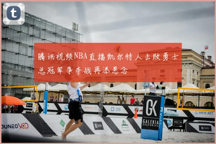 腾讯视频NBA直播凯尔特人击败勇士总冠军争夺战再添悬念