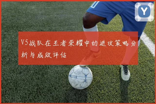 V5战队在王者荣耀中的进攻策略分析与成效评估