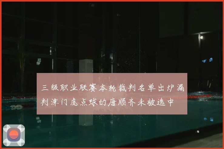 三级职业联赛本轮裁判名单出炉漏判津门虎点球的唐顺齐未被选中