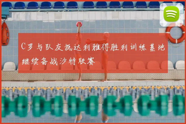 C罗与队友抵达利雅得胜利训练基地继续备战沙特联赛