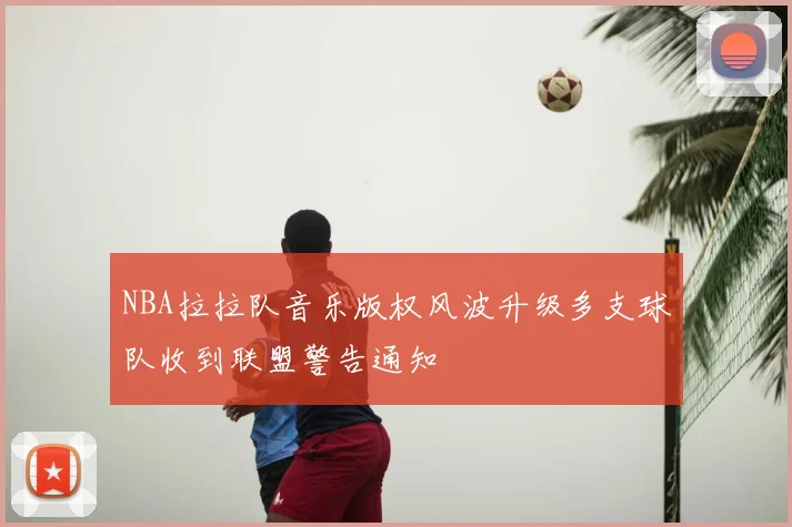 NBA拉拉队音乐版权风波升级多支球队收到联盟警告通知