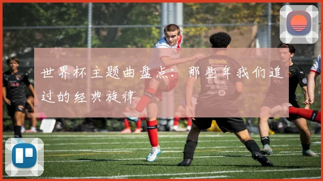 世界杯主题曲盘点:那些年我们追过的经典旋律