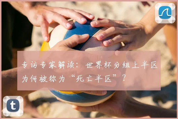 专访专家解读:世界杯分组上半区为何被称为“死亡半区”?