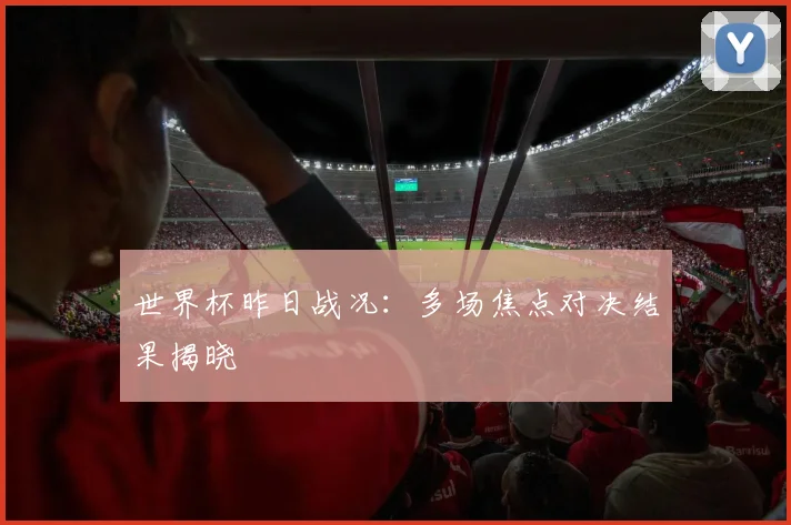 世界杯昨日战况:多场焦点对决结果揭晓