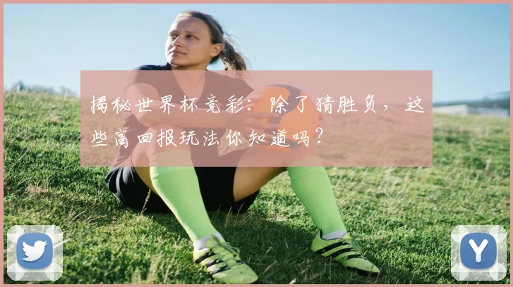 揭秘世界杯竞彩：除了猜胜负，这些高回报玩法你知道吗？