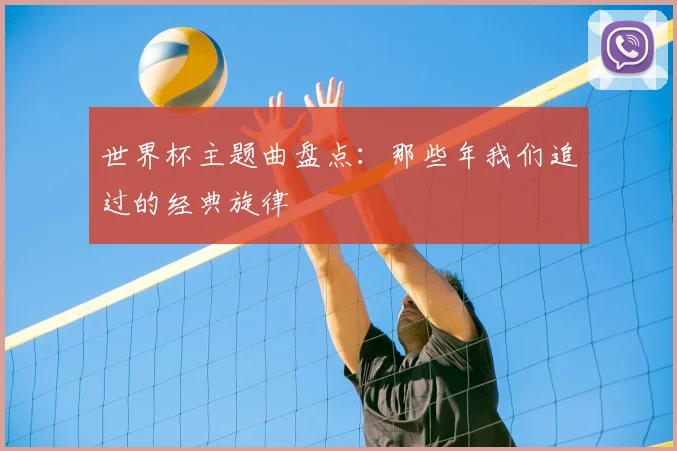 世界杯主题曲盘点:那些年我们追过的经典旋律