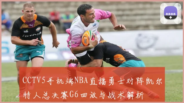 CCTV5手机端NBA直播勇士对阵凯尔特人总决赛G6回放与战术解析