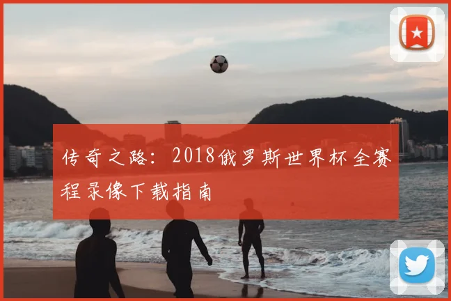 传奇之路：2018俄罗斯世界杯全赛程录像下载指南