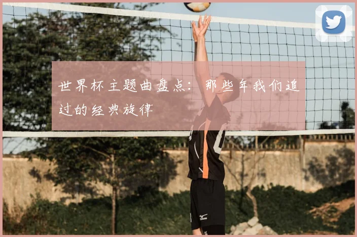 世界杯主题曲盘点：那些年我们追过的经典旋律