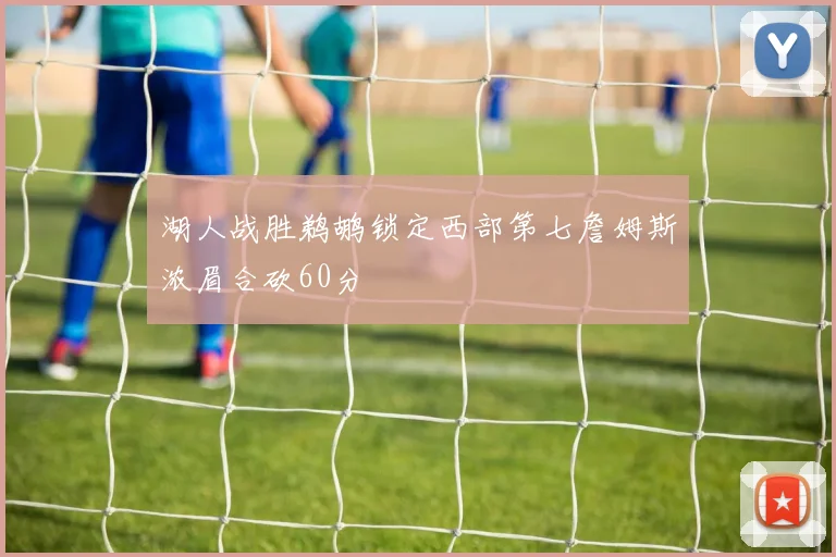 湖人战胜鹈鹕锁定西部第七詹姆斯浓眉合砍60分