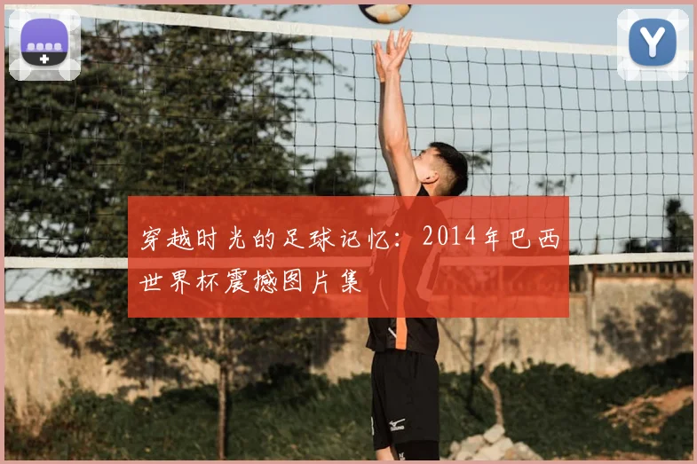 穿越时光的足球记忆：2014年巴西世界杯震撼图片集