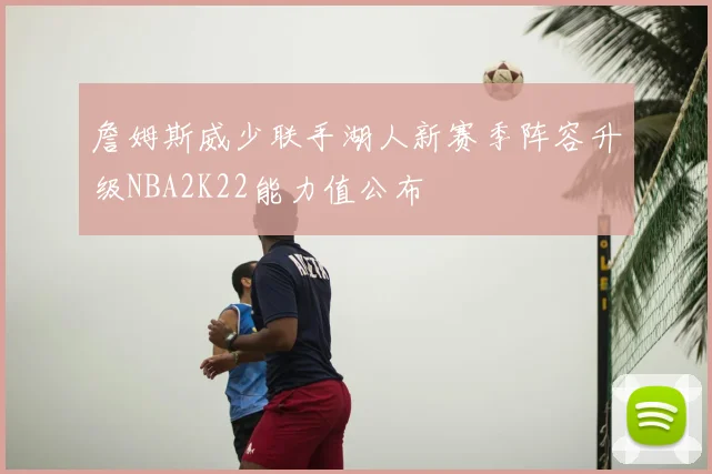 詹姆斯威少联手湖人新赛季阵容升级NBA2K22能力值公布