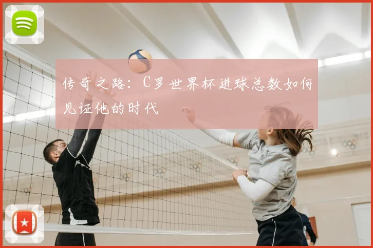 传奇之路:C罗世界杯进球总数如何见证他的时代