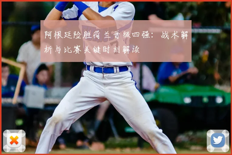 阿根廷险胜荷兰晋级四强：战术解析与比赛关键时刻解读