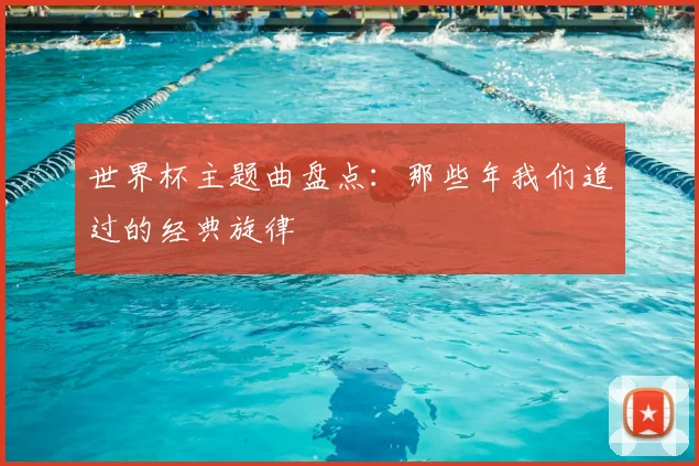 世界杯主题曲盘点:那些年我们追过的经典旋律