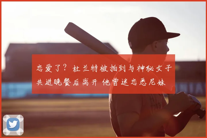 恋爱了?杜兰特被拍到与神秘女子共进晚餐后离开 他曾迷恋悉尼妹